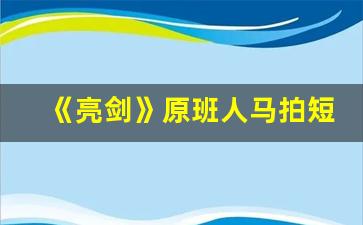 《亮剑》原班人马拍短剧(《亮剑》原班人马拍短剧是哪一集)