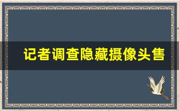 记者调查隐藏摄像头售卖乱象(记者调查隐藏摄像头售卖乱象