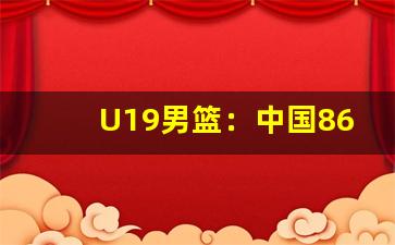 U19男篮：中国86-99不敌新西兰(u19男篮中国队)