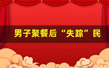 男子聚餐后“失踪”民警紧急寻人 女友焦急求助