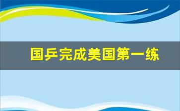 国乒完成美国第一练(国乒美国集训)