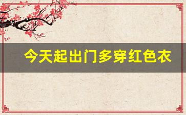 今天起出门多穿红色衣服新(出门穿红衣服好吗)