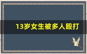13岁女生被多人殴打 警方通报(13岁女孩遭殴打)